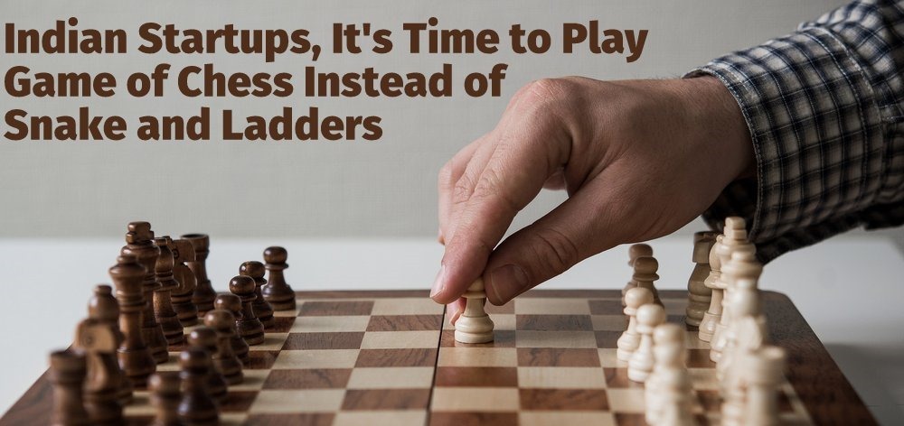 Indian Startups, It’s Time to Play the Game of Chess Instead of Snake & Ladders!