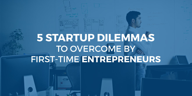 5 Startup Dilemmas To Overcome By First-Time Entrepreneurs